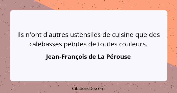 Ils n'ont d'autres ustensiles de cuisine que des calebasses peintes de toutes couleurs.... - Jean-François de La Pérouse