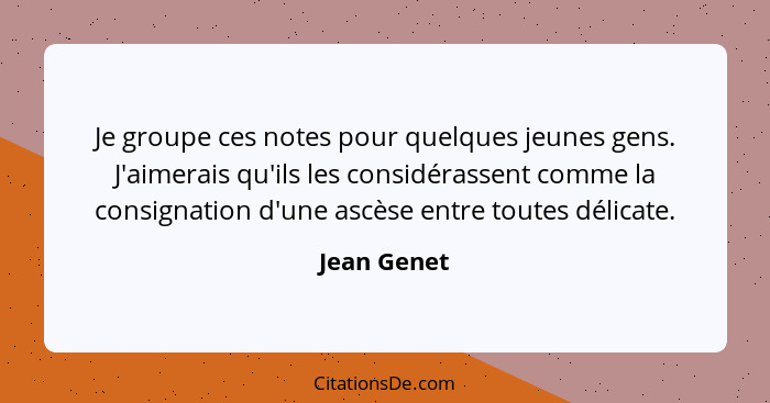 Je groupe ces notes pour quelques jeunes gens. J'aimerais qu'ils les considérassent comme la consignation d'une ascèse entre toutes délic... - Jean Genet