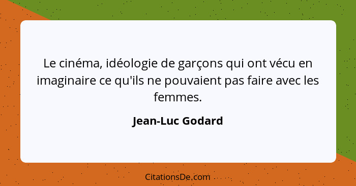 Le cinéma, idéologie de garçons qui ont vécu en imaginaire ce qu'ils ne pouvaient pas faire avec les femmes.... - Jean-Luc Godard