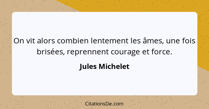 On vit alors combien lentement les âmes, une fois brisées, reprennent courage et force.... - Jules Michelet