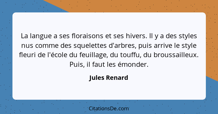 La langue a ses floraisons et ses hivers. Il y a des styles nus comme des squelettes d'arbres, puis arrive le style fleuri de l'école d... - Jules Renard