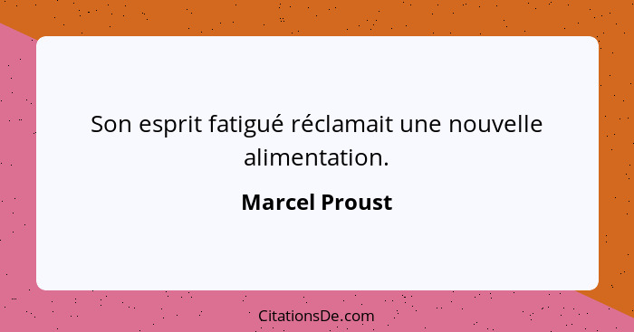 Son esprit fatigué réclamait une nouvelle alimentation.... - Marcel Proust