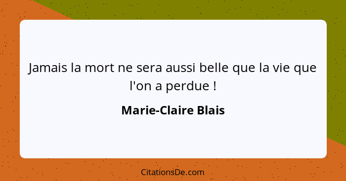 Jamais la mort ne sera aussi belle que la vie que l'on a perdue !... - Marie-Claire Blais