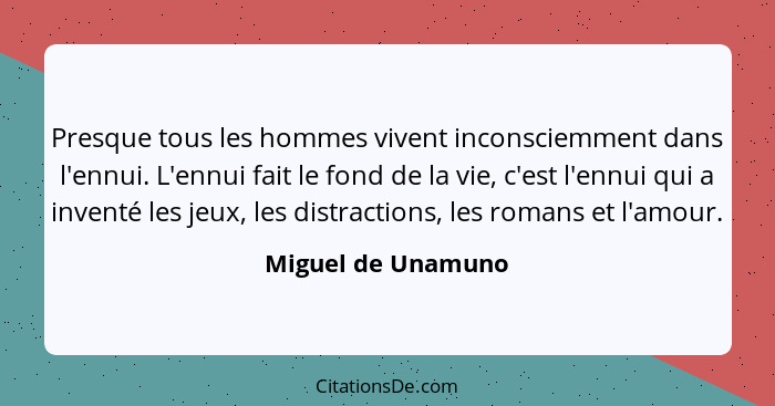 Presque tous les hommes vivent inconsciemment dans l'ennui. L'ennui fait le fond de la vie, c'est l'ennui qui a inventé les jeux,... - Miguel de Unamuno