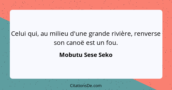 Celui qui, au milieu d'une grande rivière, renverse son canoë est un fou.... - Mobutu Sese Seko