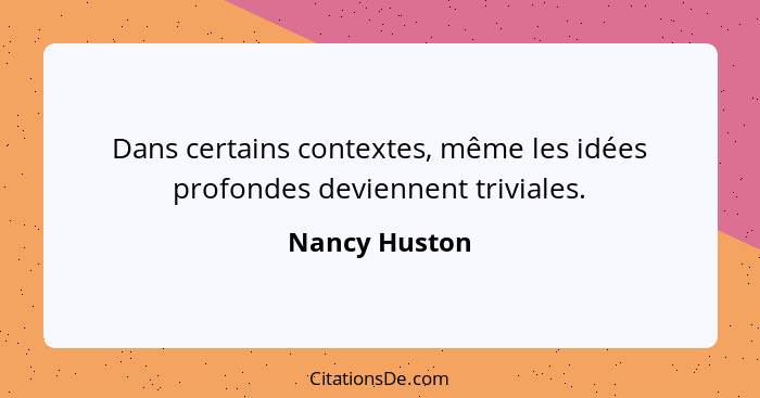 Dans certains contextes, même les idées profondes deviennent triviales.... - Nancy Huston