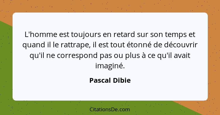 L'homme est toujours en retard sur son temps et quand il le rattrape, il est tout étonné de découvrir qu'il ne correspond pas ou plus à... - Pascal Dibie