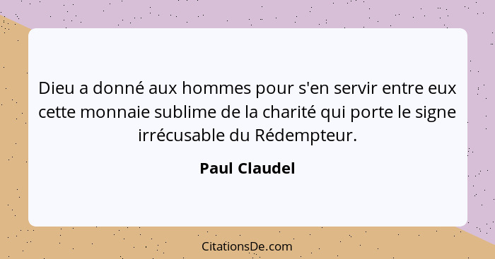 Dieu a donné aux hommes pour s'en servir entre eux cette monnaie sublime de la charité qui porte le signe irrécusable du Rédempteur.... - Paul Claudel