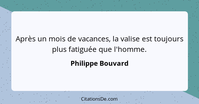 Après un mois de vacances, la valise est toujours plus fatiguée que l'homme.... - Philippe Bouvard