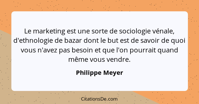 Le marketing est une sorte de sociologie vénale, d'ethnologie de bazar dont le but est de savoir de quoi vous n'avez pas besoin et qu... - Philippe Meyer