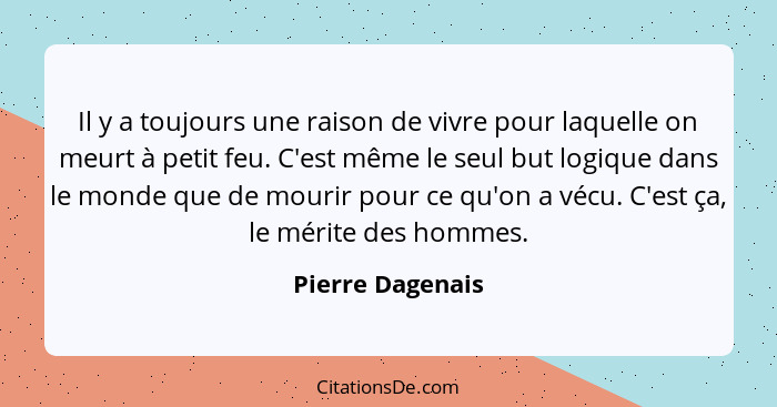 Il y a toujours une raison de vivre pour laquelle on meurt à petit feu. C'est même le seul but logique dans le monde que de mourir p... - Pierre Dagenais