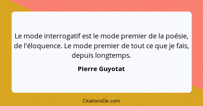 Le mode interrogatif est le mode premier de la poésie, de l'éloquence. Le mode premier de tout ce que je fais, depuis longtemps.... - Pierre Guyotat