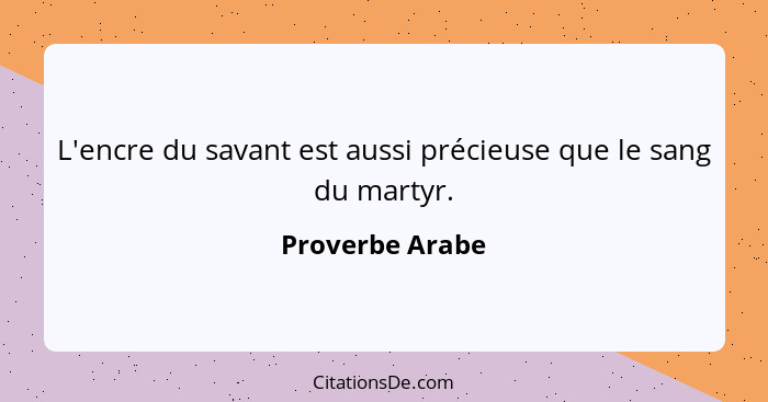 L'encre du savant est aussi précieuse que le sang du martyr.... - Proverbe Arabe