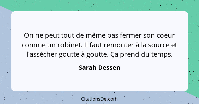 On ne peut tout de même pas fermer son coeur comme un robinet. Il faut remonter à la source et l'assécher goutte à goutte. Ça prend du... - Sarah Dessen