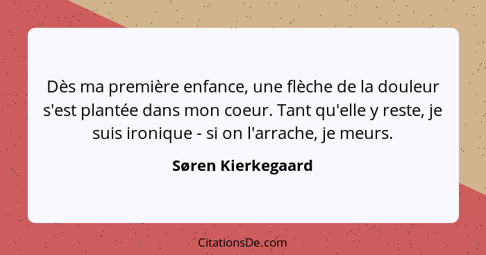 Dès ma première enfance, une flèche de la douleur s'est plantée dans mon coeur. Tant qu'elle y reste, je suis ironique - si on l'a... - Søren Kierkegaard