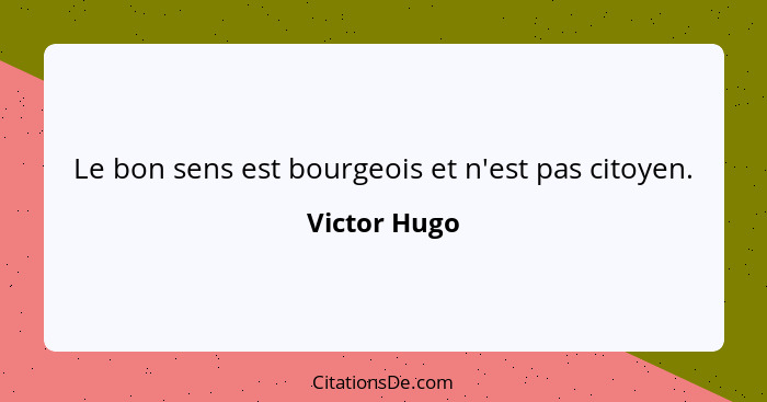 Le bon sens est bourgeois et n'est pas citoyen.... - Victor Hugo