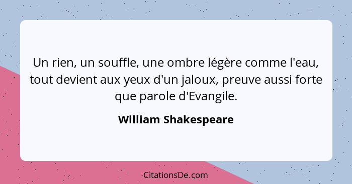 Un rien, un souffle, une ombre légère comme l'eau, tout devient aux yeux d'un jaloux, preuve aussi forte que parole d'Evangile.... - William Shakespeare