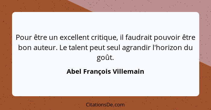 Pour être un excellent critique, il faudrait pouvoir être bon auteur. Le talent peut seul agrandir l'horizon du goût.... - Abel François Villemain