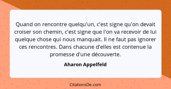 Quand on rencontre quelqu'un, c'est signe qu'on devait croiser son chemin, c'est signe que l'on va recevoir de lui quelque chose qu... - Aharon Appelfeld