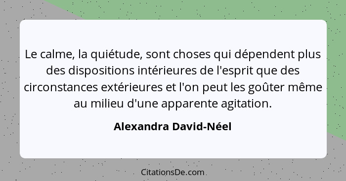 Le calme, la quiétude, sont choses qui dépendent plus des dispositions intérieures de l'esprit que des circonstances extérieure... - Alexandra David-Néel