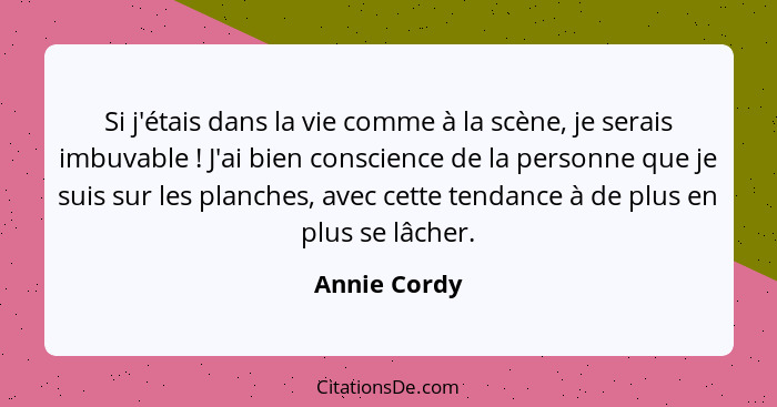 Si j'étais dans la vie comme à la scène, je serais imbuvable ! J'ai bien conscience de la personne que je suis sur les planches, av... - Annie Cordy