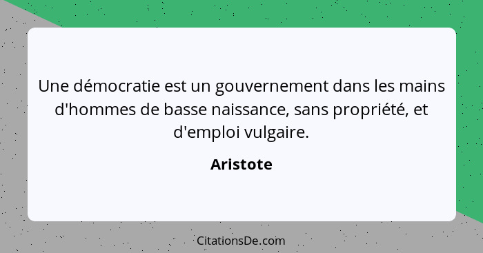 Une démocratie est un gouvernement dans les mains d'hommes de basse naissance, sans propriété, et d'emploi vulgaire.... - Aristote