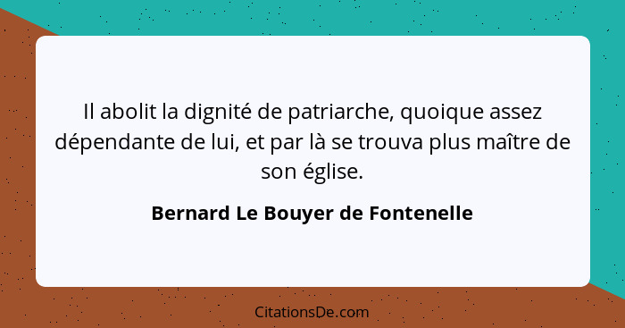 Il abolit la dignité de patriarche, quoique assez dépendante de lui, et par là se trouva plus maître de son église.... - Bernard Le Bouyer de Fontenelle