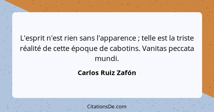 L'esprit n'est rien sans l'apparence ; telle est la triste réalité de cette époque de cabotins. Vanitas peccata mundi.... - Carlos Ruiz Zafón