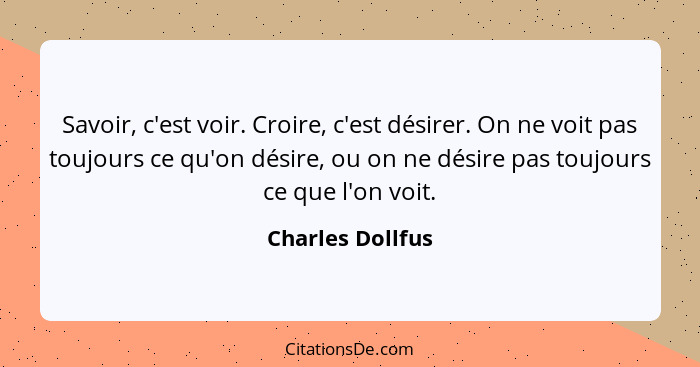 Savoir, c'est voir. Croire, c'est désirer. On ne voit pas toujours ce qu'on désire, ou on ne désire pas toujours ce que l'on voit.... - Charles Dollfus