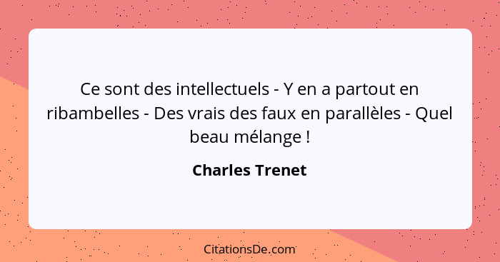 Ce sont des intellectuels - Y en a partout en ribambelles - Des vrais des faux en parallèles - Quel beau mélange !... - Charles Trenet