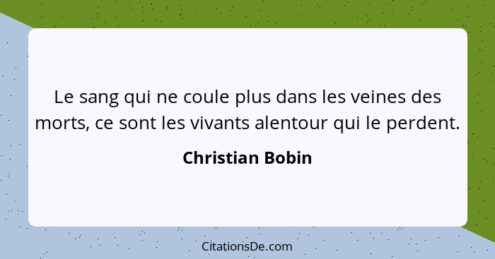 Le sang qui ne coule plus dans les veines des morts, ce sont les vivants alentour qui le perdent.... - Christian Bobin