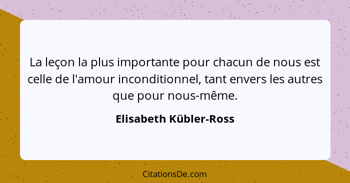 La leçon la plus importante pour chacun de nous est celle de l'amour inconditionnel, tant envers les autres que pour nous-même... - Elisabeth Kübler-Ross