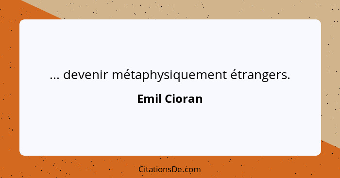 ... devenir métaphysiquement étrangers.... - Emil Cioran