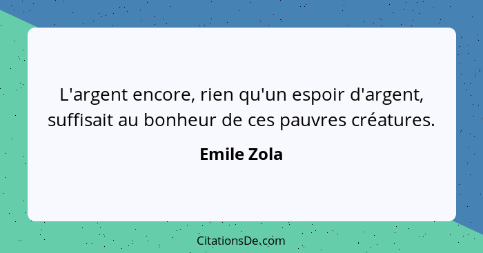 L'argent encore, rien qu'un espoir d'argent, suffisait au bonheur de ces pauvres créatures.... - Emile Zola