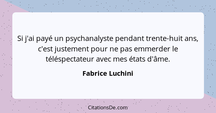 Si j'ai payé un psychanalyste pendant trente-huit ans, c'est justement pour ne pas emmerder le téléspectateur avec mes états d'âme.... - Fabrice Luchini