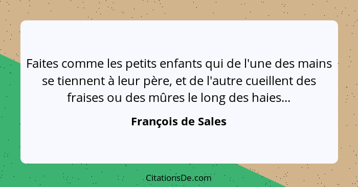 Faites comme les petits enfants qui de l'une des mains se tiennent à leur père, et de l'autre cueillent des fraises ou des mûres l... - François de Sales