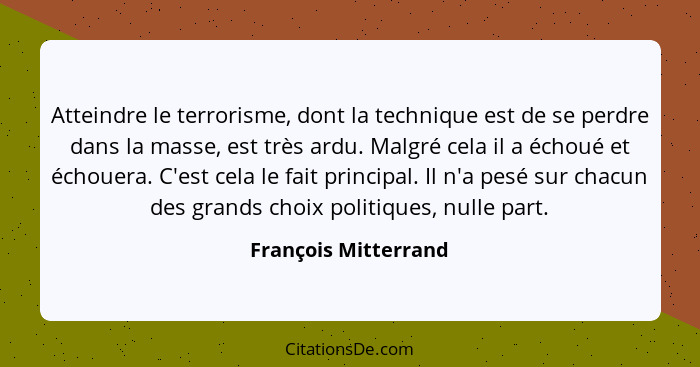 Atteindre le terrorisme, dont la technique est de se perdre dans la masse, est très ardu. Malgré cela il a échoué et échouera. C... - François Mitterrand