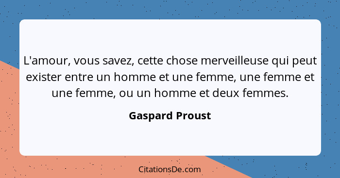 L'amour, vous savez, cette chose merveilleuse qui peut exister entre un homme et une femme, une femme et une femme, ou un homme et de... - Gaspard Proust