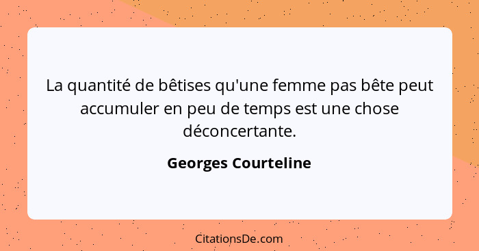La quantité de bêtises qu'une femme pas bête peut accumuler en peu de temps est une chose déconcertante.... - Georges Courteline