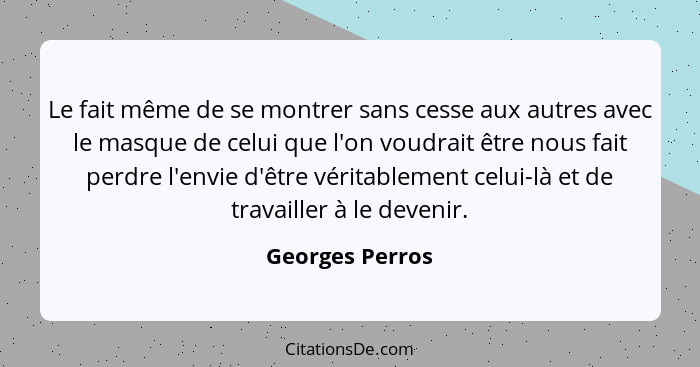 Le fait même de se montrer sans cesse aux autres avec le masque de celui que l'on voudrait être nous fait perdre l'envie d'être vérit... - Georges Perros