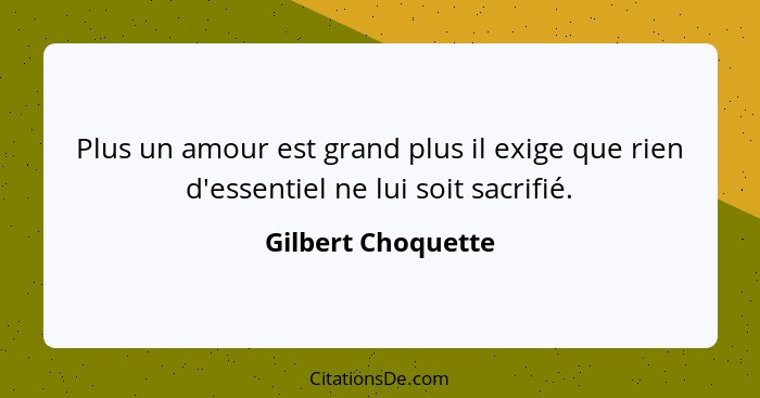 Plus un amour est grand plus il exige que rien d'essentiel ne lui soit sacrifié.... - Gilbert Choquette