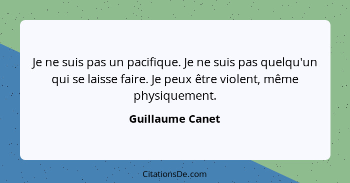 Je ne suis pas un pacifique. Je ne suis pas quelqu'un qui se laisse faire. Je peux être violent, même physiquement.... - Guillaume Canet