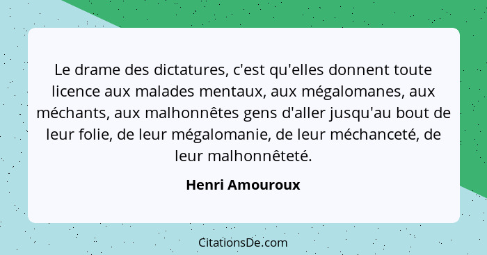 Le drame des dictatures, c'est qu'elles donnent toute licence aux malades mentaux, aux mégalomanes, aux méchants, aux malhonnêtes gen... - Henri Amouroux