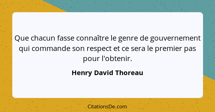 Que chacun fasse connaître le genre de gouvernement qui commande son respect et ce sera le premier pas pour l'obtenir.... - Henry David Thoreau