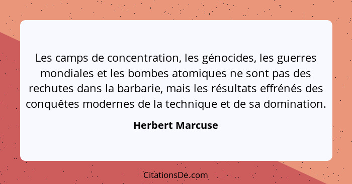 Les camps de concentration, les génocides, les guerres mondiales et les bombes atomiques ne sont pas des rechutes dans la barbarie,... - Herbert Marcuse