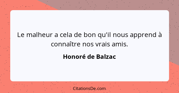 Le malheur a cela de bon qu'il nous apprend à connaître nos vrais amis.... - Honoré de Balzac