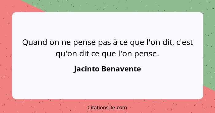 Quand on ne pense pas à ce que l'on dit, c'est qu'on dit ce que l'on pense.... - Jacinto Benavente