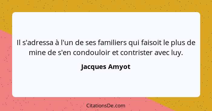 Il s'adressa à l'un de ses familiers qui faisoit le plus de mine de s'en condouloir et contrister avec luy.... - Jacques Amyot