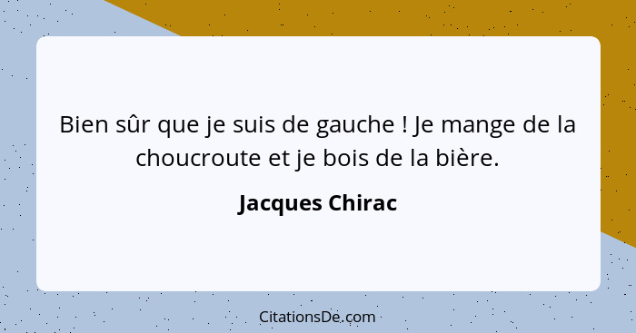 Bien sûr que je suis de gauche ! Je mange de la choucroute et je bois de la bière.... - Jacques Chirac