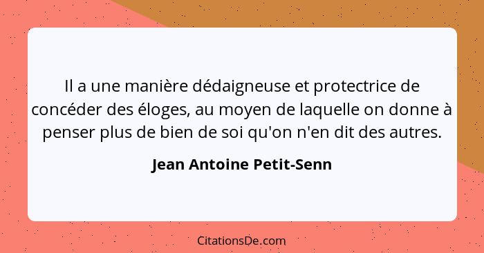 Il a une manière dédaigneuse et protectrice de concéder des éloges, au moyen de laquelle on donne à penser plus de bien de s... - Jean Antoine Petit-Senn